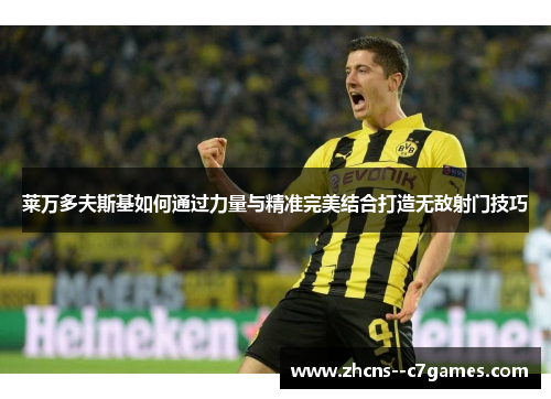 莱万多夫斯基如何通过力量与精准完美结合打造无敌射门技巧