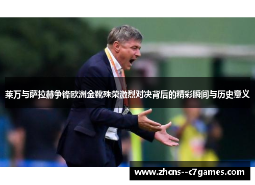 莱万与萨拉赫争锋欧洲金靴殊荣激烈对决背后的精彩瞬间与历史意义 莱万与萨拉赫争锋欧洲金靴殊荣激烈对决背后的精彩瞬间与历史意义