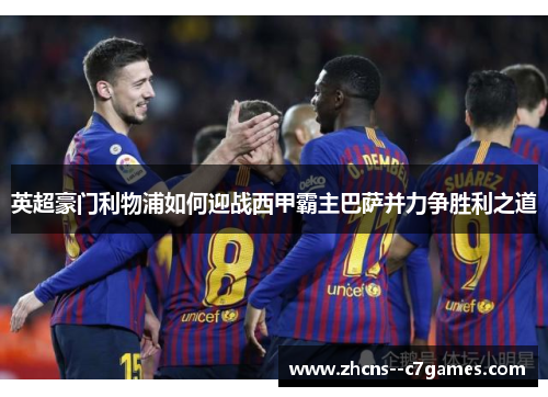 英超豪门利物浦如何迎战西甲霸主巴萨并力争胜利之道