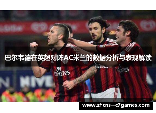 巴尔韦德在英超对阵AC米兰的数据分析与表现解读