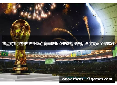 焦点时刻定格世界杯热点赛季转折点关键战役赛后深度复盘全景解读 焦点时刻定格世界杯热点赛季转折点关键战役赛后深度复盘全景解读