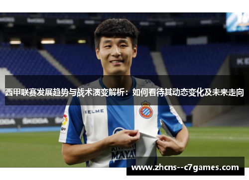 西甲联赛发展趋势与战术演变解析：如何看待其动态变化及未来走向