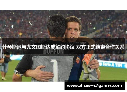 什琴斯尼与尤文图斯达成解约协议 双方正式结束合作关系 什琴斯尼与尤文图斯达成解约协议 双方正式结束合作关系