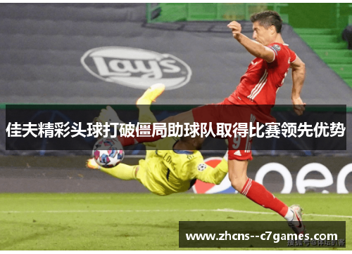 佳夫精彩头球打破僵局助球队取得比赛领先优势 佳夫精彩头球打破僵局助球队取得比赛领先优势
