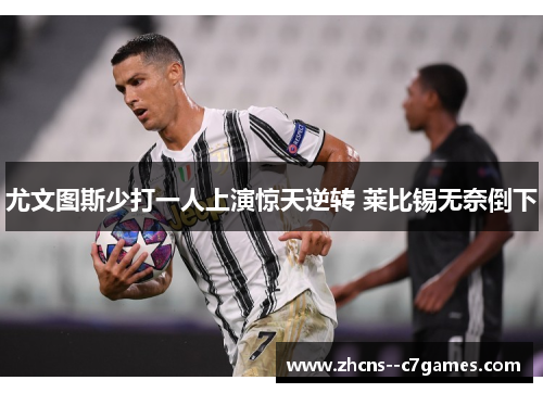 尤文图斯少打一人上演惊天逆转 莱比锡无奈倒下 尤文图斯少打一人上演惊天逆转 莱比锡无奈倒下