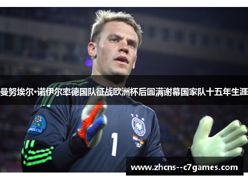曼努埃尔·诺伊尔率德国队征战欧洲杯后圆满谢幕国家队十五年生涯 曼努埃尔·诺伊尔率德国队征战欧洲杯后圆满谢幕国家队十五年生涯