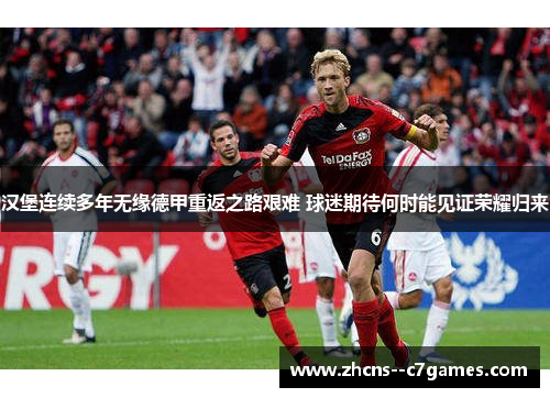 汉堡连续多年无缘德甲重返之路艰难 球迷期待何时能见证荣耀归来 汉堡连续多年无缘德甲重返之路艰难 球迷期待何时能见证荣耀归来