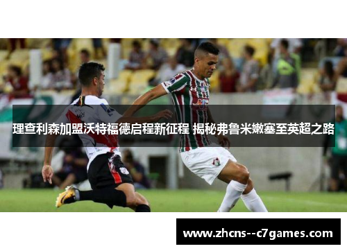 理查利森加盟沃特福德启程新征程 揭秘弗鲁米嫩塞至英超之路 理查利森加盟沃特福德启程新征程 揭秘弗鲁米嫩塞至英超之路