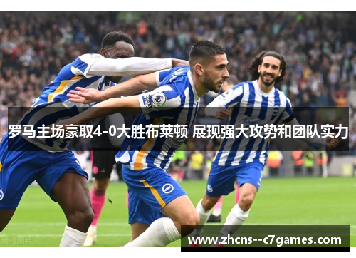 罗马主场豪取4-0大胜布莱顿 展现强大攻势和团队实力 罗马主场豪取4-0大胜布莱顿 展现强大攻势和团队实力