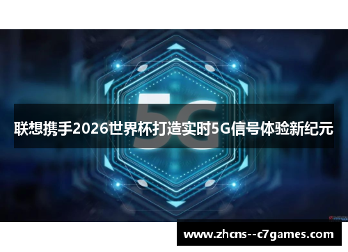 联想携手2026世界杯打造实时5G信号体验新纪元 联想携手2026世界杯打造实时5G信号体验新纪元