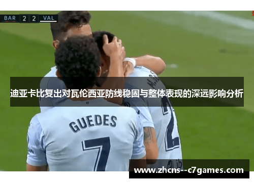 迪亚卡比复出对瓦伦西亚防线稳固与整体表现的深远影响分析