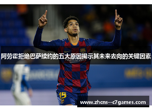 阿劳霍拒绝巴萨续约的五大原因揭示其未来去向的关键因素